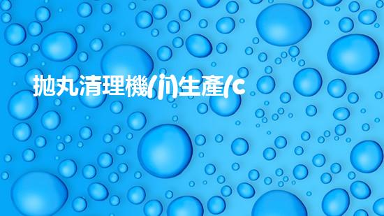 拋丸清理機(jī)生產(chǎn)廠清淤工程的深度刨析與技術(shù)創(chuàng)新探索，揭示施工技術(shù)的最終奧秘！